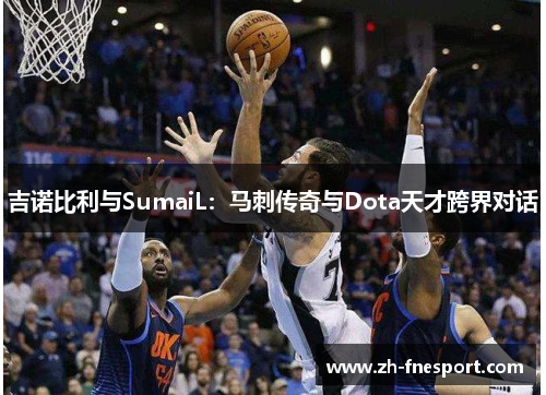 吉诺比利与SumaiL：马刺传奇与Dota天才跨界对话