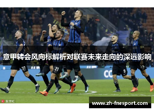 意甲转会风向标解析对联赛未来走向的深远影响