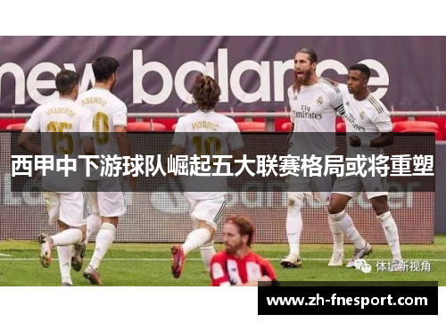 西甲中下游球队崛起五大联赛格局或将重塑