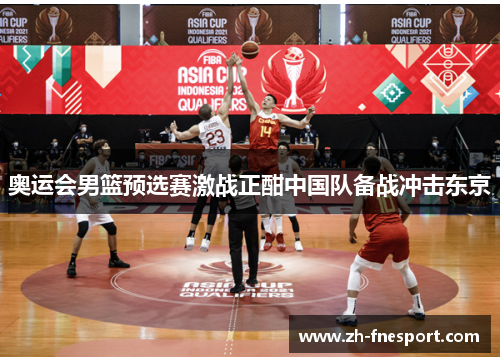 奥运会男篮预选赛激战正酣中国队备战冲击东京